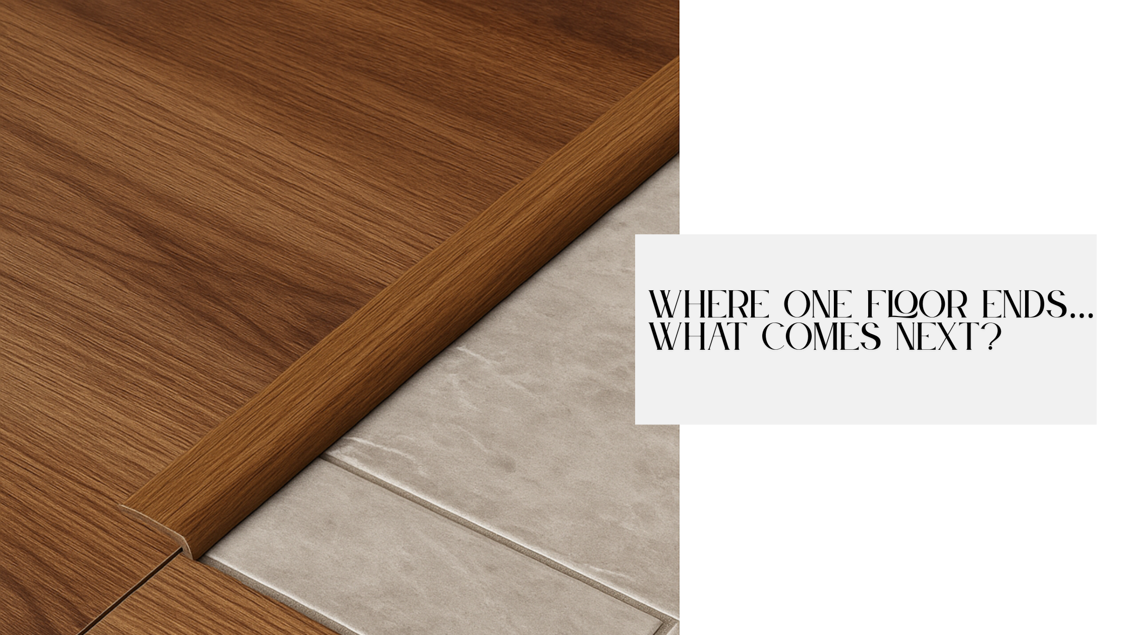 A close-up view of a wooden transition strip connecting a wood floor to a tiled surface, with the text “Where one floor ends… what comes next?”—highlighting the use of transition strips in flooring installations.